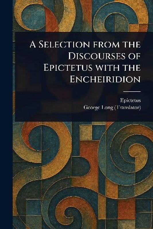 A Selection From the Discourses of Epictetus With the Encheiridion