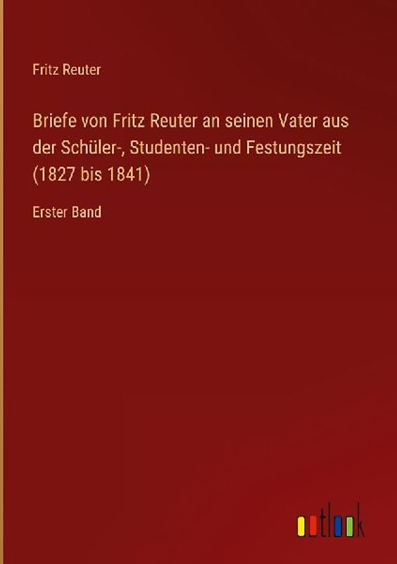 Briefe von Fritz Reuter an seinen Vater aus der Schüler-, Studenten- und Festungszeit (1827 bis 1841)