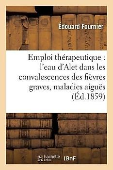 Emploi Thérapeutique de l'Eau d'Alet Dans Les Convalescences Des Fièvres Graves & Maladies Aiguës