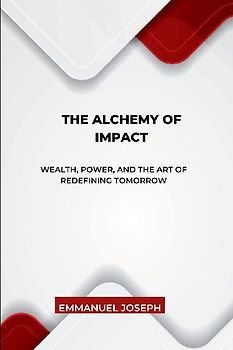 The Alchemy of Impact, Wealth, Power, and the Art of Redefining Tomorrow