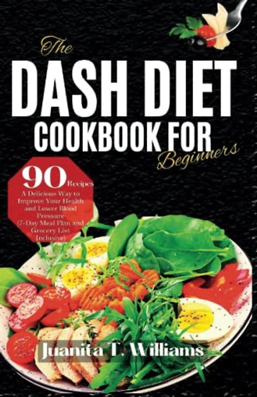 The DASH Diet Cookbook For Beginners: A Delicious Way to Improve Your Health and Lower Blood Pressure (7-Day Meal Plan, 90 Recipes and Grocery List Inclusive) (Eating Healthy Diets)