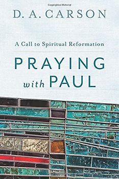 Praying with Paul: A Call To Spiritual Reformation - Carson, D. A.