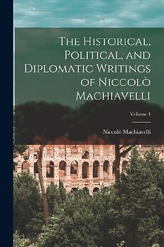 The Historical, Political, and Diplomatic Writings of Niccolò Machiavelli; Volume 4