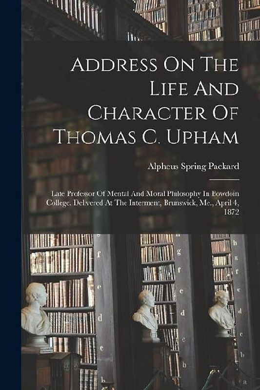 Address On The Life And Character Of Thomas C. Upham: Late Professor Of Mental And Moral Philosophy In Bowdoin College. Delivered At The Interment, Br