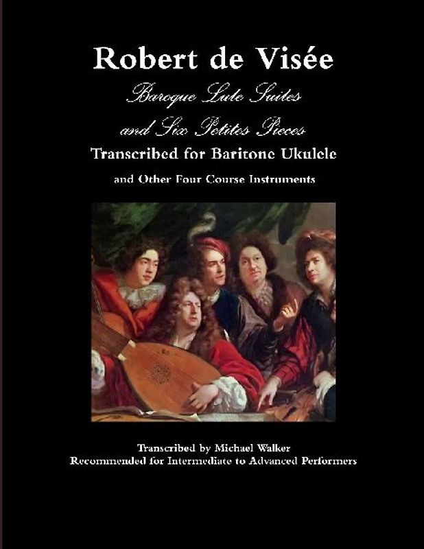 Robert de Visée Baroque Lute Suites and Six Petites Pieces Transcribed for Baritone Ukulele and Other Four Course Instruments