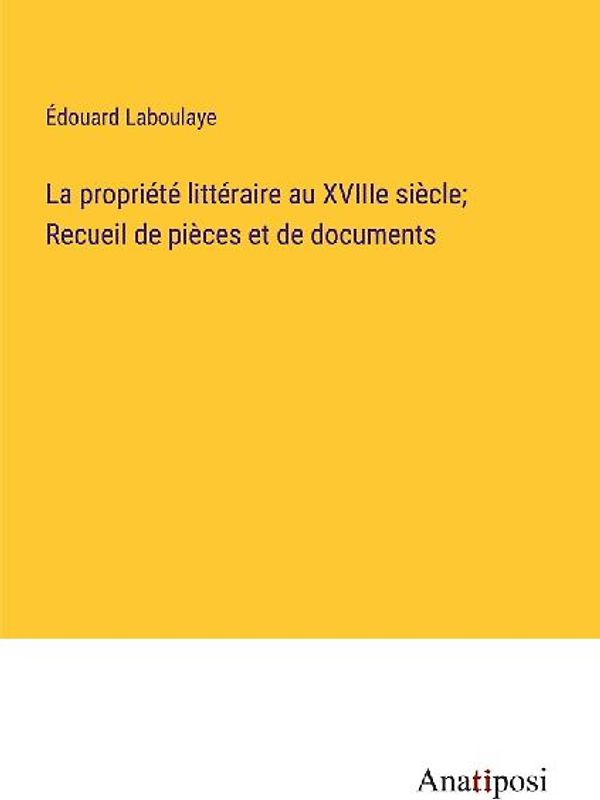 La propriété littéraire au XVIIIe siècle; Recueil de pièces et de documents