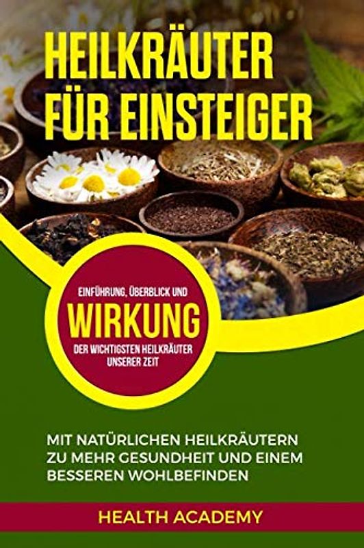 Heilkräuter für Einsteiger: Mit natürlichen Heilkräutern zu mehr Gesundheit und einem besseren Wohlbefinden. Einführung, Überblick und Wirkung der wichtigsten Heilkräuter unserer Zeit.