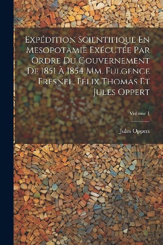 Expédition Scientifique En Mesopotamie Exécutée Par Ordre Du Gouvernement De 1851 À 1854 Mm. Fulgence Fresnel, Félix Thomas Et Jules Oppert; Volume 1