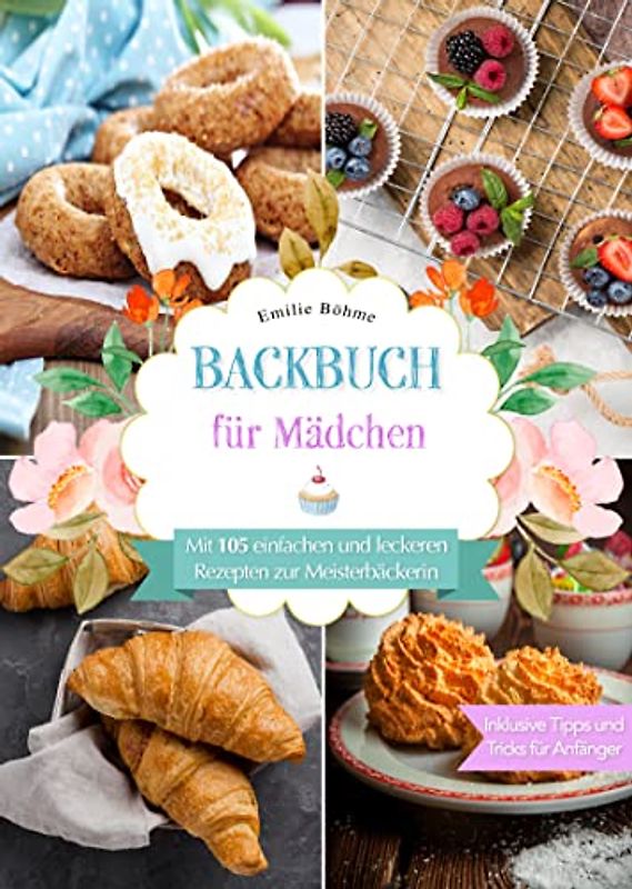 Backbuch für Mädchen: Mit 105 einfachen und leckeren Rezepten zur Meisterbäckerin. Inklusive Tipps und Tricks für Anfänger