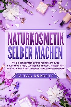 NATURKOSMETIK SELBER MACHEN: Wie Sie ganz einfach diverse Kosmetik Produkte, Hautcremes, Seifen, Duschgele, Shampoos, Massage Öle, Raumdüfte uvm. selbst herstellen – inklusive vieler Rezepte