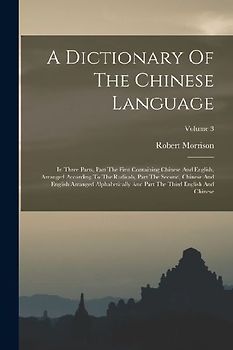 A Dictionary Of The Chinese Language: In Three Parts, Part The First Containing Chinese And English, Arranged According To The Radicals, Part The Seco