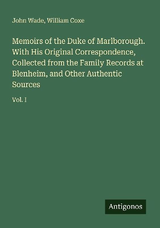 Memoirs of the Duke of Marlborough. With His Original Correspondence, Collected from the Family Records at Blenheim, and Other Authentic Sources
