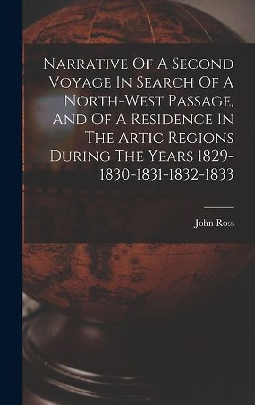 Narrative Of A Second Voyage In Search Of A North-west Passage, And Of A Residence In The Artic Regions During The Years 1829-1830-1831-1832-1833