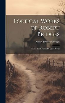 Poetical Works of Robert Bridges: Palicio. the Return of Ulysses. Notes