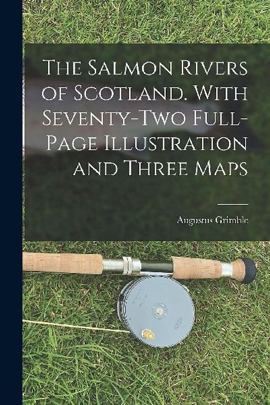 The Salmon Rivers of Scotland. With Seventy-two Full-page Illustration and Three Maps