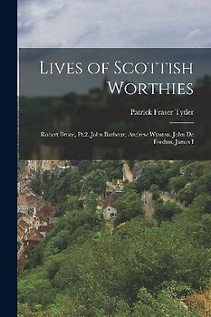 Lives of Scottish Worthies: Robert Bruce, Pt.2. John Barbour. Andrew Wynton. John De Fordun. James I