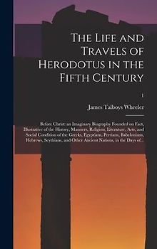 The Life and Travels of Herodotus in the Fifth Century: Before Christ: an Imaginary Biography Founded on Fact, Illustrative of the History, Manners, R