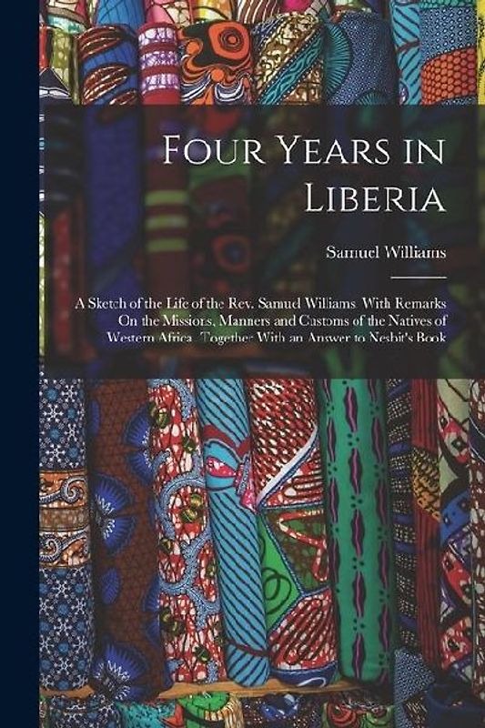 Four Years in Liberia: A Sketch of the Life of the Rev. Samuel Williams. With Remarks On the Missions, Manners and Customs of the Natives of