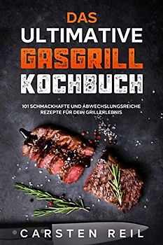 Das ultimative Gasgrill Kochbuch: 101 schmackhafte und abwechslungsreiche Rezepte für dein Grillerlebnis