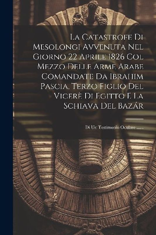 La Catastrofe Di Mesolongi Avvenuta Nel Giorno 22 Aprile 1826 Col Mezzo Delle Arme Arabe Comandate Da Ibrahim Pascia, Terzo Figlio Del Vicerè Di Egitt