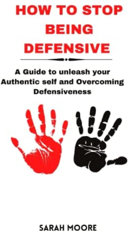How to Stop Being Defensive :A Guide to unleash your Authentic self and Overcoming Defensiveness