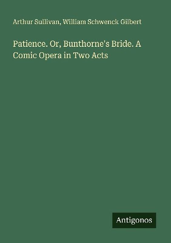 Patience. Or, Bunthorne's Bride. A Comic Opera in Two Acts