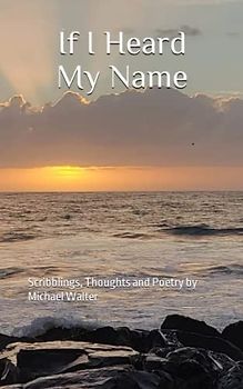 If I Heard My Name: Scribblings, Thoughts and Poetry by Michael Walter