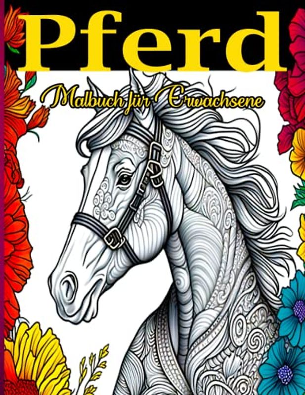 Pferd Malbuch für Erwachsene: Entspanne dich, Schalte ab und Finde dein Inneres Kind durch die Kunst des Ausmalens mit diesem Pferde-Ausmalbuch für Erwachsene