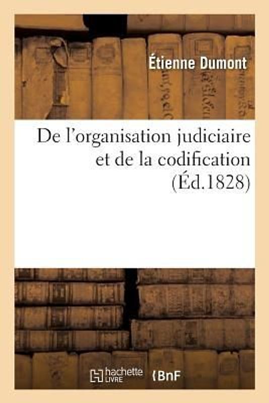 de l'Organisation Judiciaire Et de la Codification, Extraits de Divers Ouvrages de Jérémie Bentham