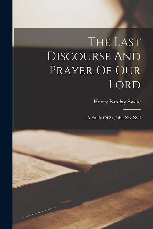 The Last Discourse And Prayer Of Our Lord: A Study Of St. John Xiv-xvii