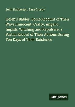 Helen's Babies. Some Account of Their Ways, Innocent, Crafty, Angelic, Impish, Witching and Repulsive, a Partial Record of Their Actions During Ten Days of Their Existence