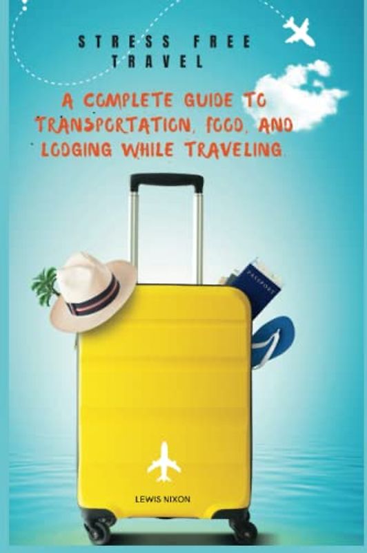 Stress Free Travel: A Complete Guide to Transportation, Food, and Lodging While Traveling. (Travel Guides, Band 1)