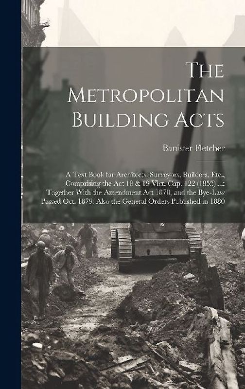 The Metropolitan Building Acts: A Text Book for Architects, Surveyors, Builders, Etc., Comprising the Act 18 & 19 Vict. Cap. 122 (1855) ...: Together