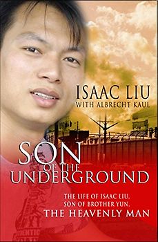 Son of the Underground: The Story Of Isaac Liu, Son Of Brother Yun, The Heavenly Man: The life of Isaac Liu, son of Brother Yun, the Heavenly Man