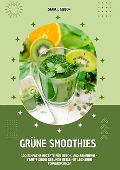 Grüne Smoothies: 100 einfache Rezepte für Detox und Abnehmen - Starte deine gesunde Reise mit leckeren Powerdrinks!