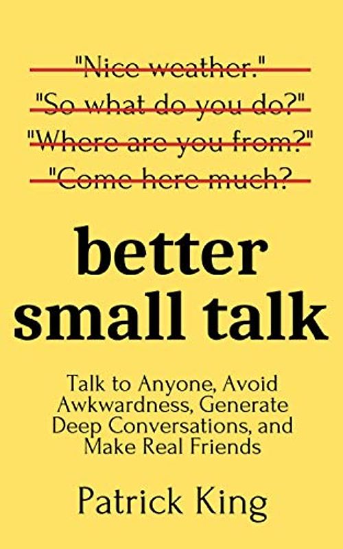 Better Small Talk: Talk to Anyone, Avoid Awkwardness, Generate Deep Conversations, and Make Real Friends