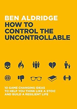 How to Control the Uncontrollable: 10 Game-Changing Ideas to Help You Think Like a Stoic and Build a Resilient Life