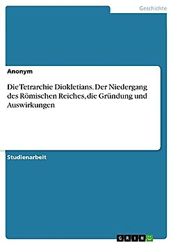 Die Tetrarchie Diokletians. Der Niedergang des Römischen Reiches, die Gründung und Auswirkungen