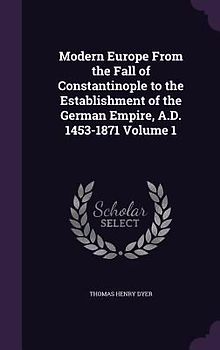 Modern Europe From the Fall of Constantinople to the Establishment of the German Empire, A.D. 1453-1871 Volume 1