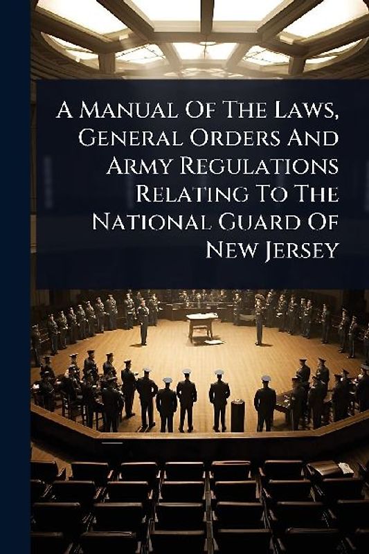 A Manual Of The Laws, General Orders And Army Regulations Relating To The National Guard Of New Jersey