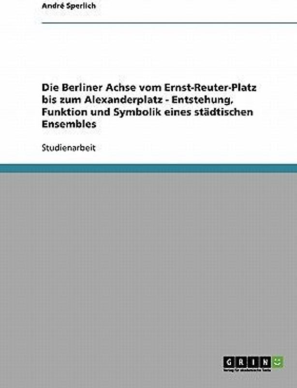 Die Berliner Achse vom Ernst-Reuter-Platz bis zum Alexanderplatz - Entstehung, Funktion und Symbolik eines städtischen Ensembles