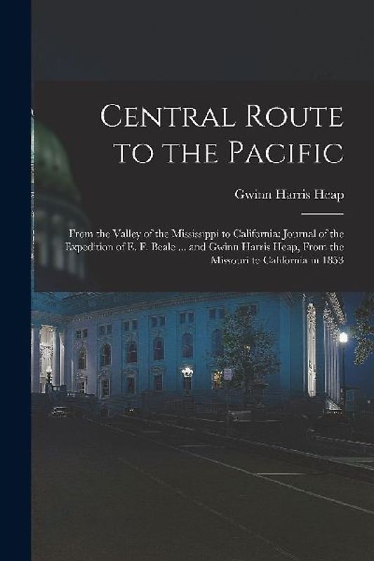 Central Route to the Pacific: From the Valley of the Mississippi to California: Journal of the Expedition of E. F. Beale ... and Gwinn Harris Heap,