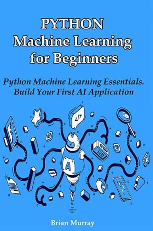 Python Machine Learning for Beginners: Python Machine Learning Essentials. Build Your First AI Application