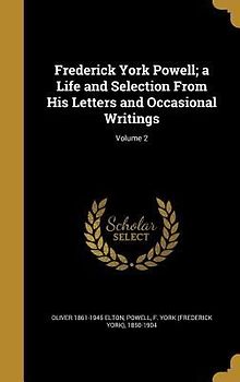 Frederick York Powell; a Life and Selection From His Letters and Occasional Writings; Volume 2