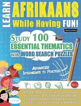 LEARN AFRIKAANS WHILE HAVING FUN! - ADVANCED: INTERMEDIATE TO PRACTICED - STUDY 100 ESSENTIAL THEMATICS WITH WORD SEARCH PUZZLES - VOL.1: Uncover How ... Skills Actively! - A Fun Vocabulary Builder.
