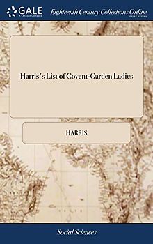Harris's List of Covent-Garden Ladies: Or man of Pleasure's Kalendar, for the Year 1773. Containing an Exact Description of the Most Celebrated Ladies of Pleasure