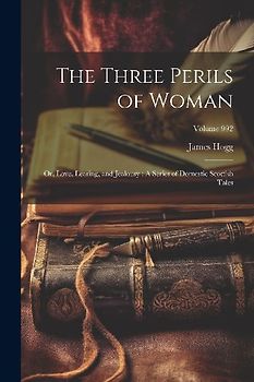 The Three Perils of Woman: Or, Love, Leasing, and Jealousy: A Series of Domestic Scottish Tales; Volume 992