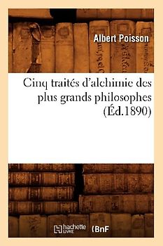 Cinq Traités d'Alchimie Des Plus Grands Philosophes (Éd.1890)