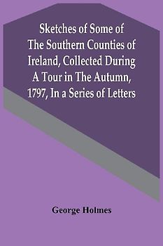 Sketches Of Some Of The Southern Counties Of Ireland, Collected During A Tour In The Autumn, 1797, In A Series Of Letters
