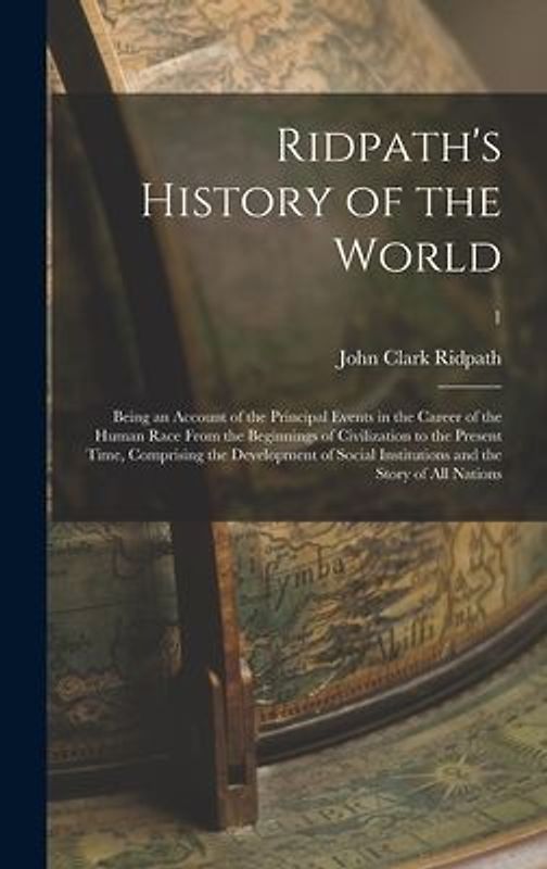 Ridpath's History of the World; Being an Account of the Principal Events in the Career of the Human Race From the Beginnings of Civilization to the Pr